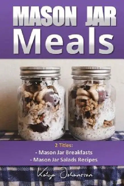 Mason Jar Meals: 2 Titles: Mason Jar Breakfasts and Mason Jar Salads Recipes by Katya Johansson