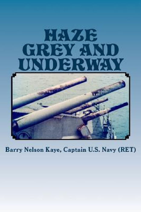 Haze Grey And Underway: A Memoir of U.S. Navy Surface Ship Operations in the Western Pacific Supporting The Vietnam War Land Campaign by Barry Nelson Kaye