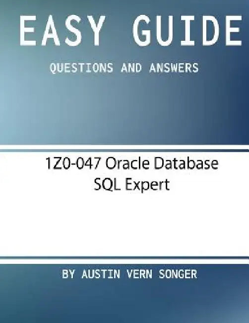 Easy Guide: 1Z0-047 Oracle Database SQL Expert: Questions and Answers by Austin Vern Songer