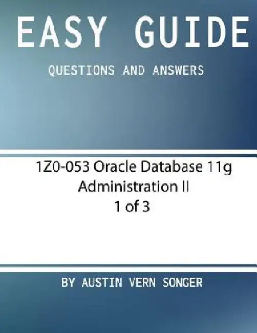 Easy Guide: 1Z0-053 Oracle Database 11g Administration II [1 of 3] by Austin Vern Songer