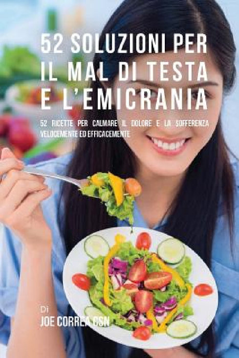 52 Soluzioni Per Il Mal Di Testa E L'emicrania: 52 Ricette Per Calmare Il Dolore E La Sofferenza Velocemente Ed Efficacemente by Joe Correa Csn