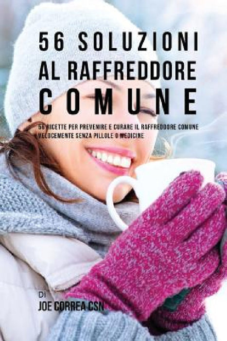 56 Soluzioni Al Raffreddore Comune: 56 Ricette Per Prevenire E Curare Il Raffreddore Comune Velocemente Senza Pillole O Medicine by Joe Correa Csn