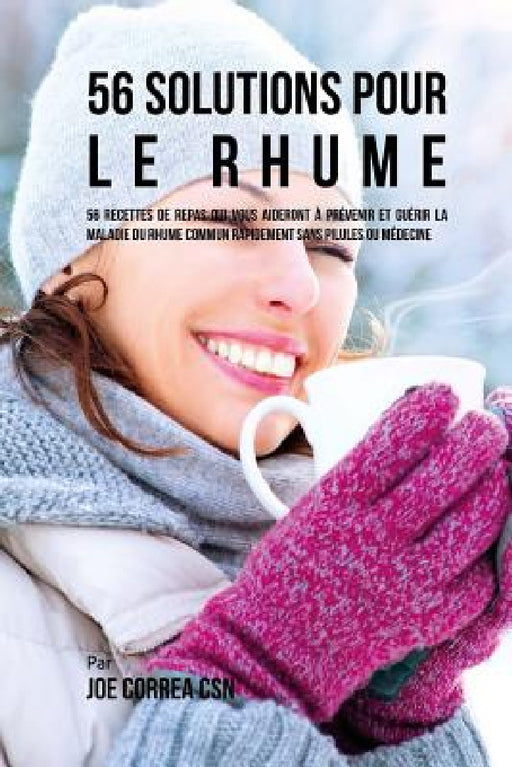 56 Solutions pour le rhume: 56 Recettes de repas qui vous aideront à prévenir et guérir la maladie du rhume commun rapidement sans pilules ou médecine by Joe Correa Csn