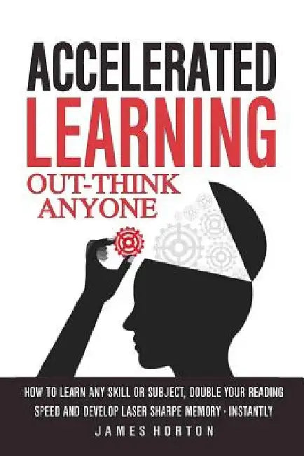 Accelerated Learning: How to Learn Any Skill or Subject, Double Your Reading Spe by James Horton