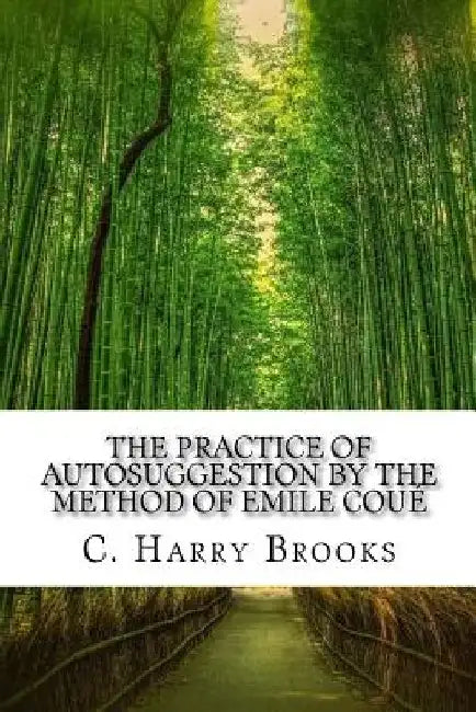 The Practice of Autosuggestion by the Method of Emile Coué by C. Harry Brooks