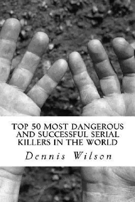 Top 50 Most Dangerous and Successful Serial Killers in the World by Dennis Wilson