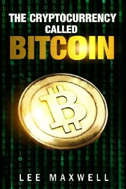The Cryptocurrency Called Bitcoin: 2017 Beginner's Guide To Bitcoin by Lee Maxwell