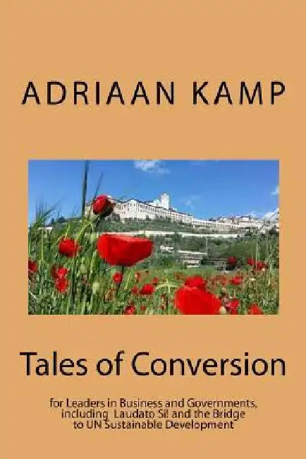 Tales of Conversion: for Leaders in Business and Governments, including the Laudato Si! and the Bridge to UN Sustainable Development by Adriaan Kamp