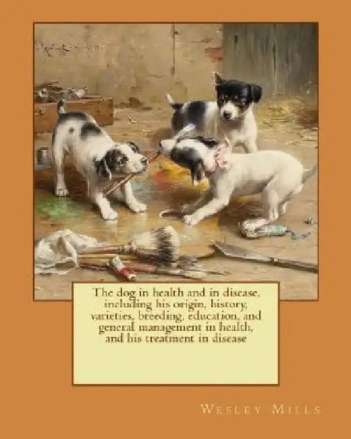 The dog in health and in disease, including his origin, history, varieties, breeding, education, and general management in health, and his treatment i by Wesley Mills