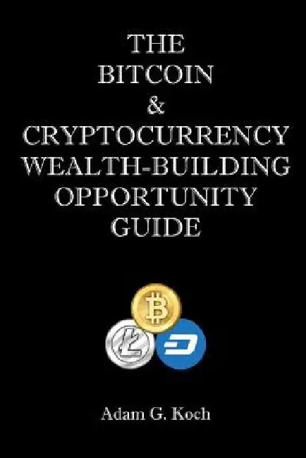 The Bitcoin & Cryptocurrency Wealth-Building Opportunity Guide by Adam G. Koch