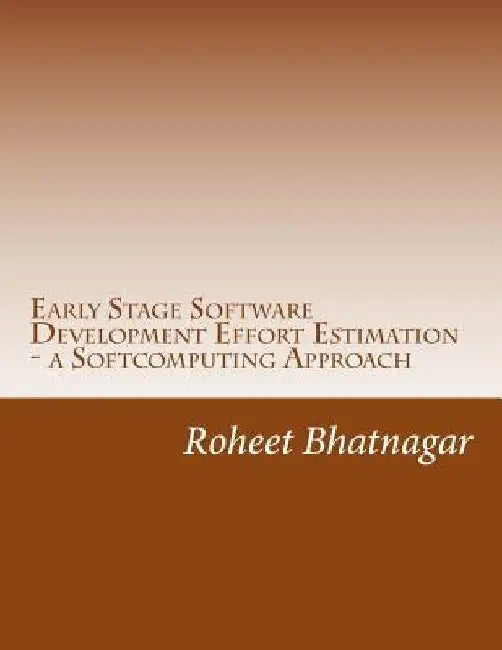 Early Stage Software Development Effort Estimation - a Softcomputing Approach: Software Effort Estimation by Roheet Bhatnagar