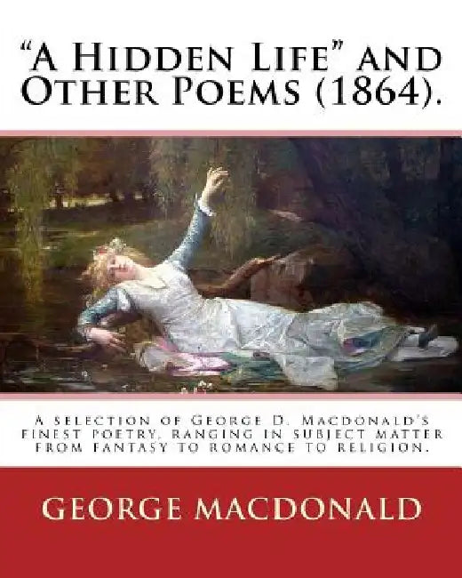 A Hidden Life and Other Poems (1864). By: George MacDonald: A selection of George D. Macdonald's finest poetry, ranging in subject matter from fanta by George MacDonald