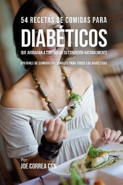54 Recetas De Comidas Para Diabéticos Que Ayudarán A Controlar Su Condición Naturalmente: Opciones de Comidas Saludables Para Todos Los Diabéticos by Joe Correa Csn