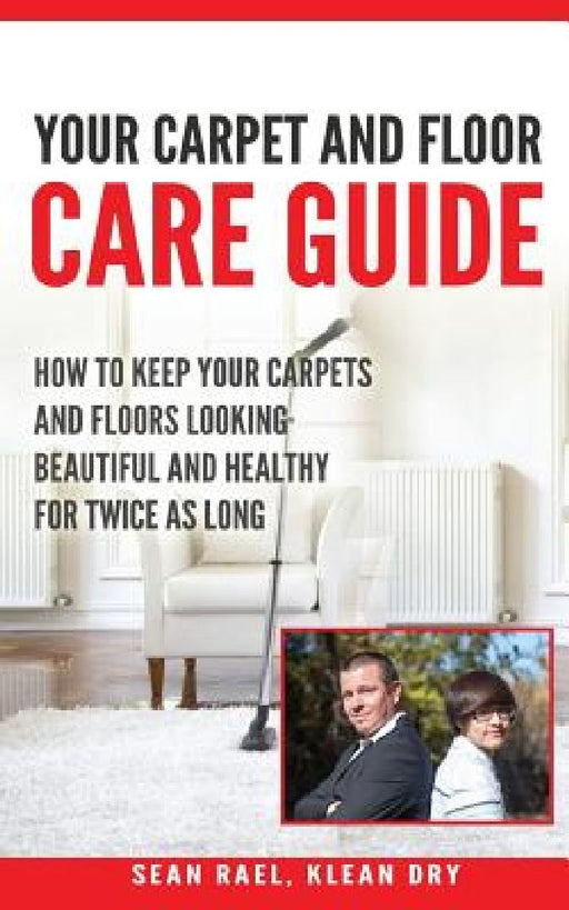 Klean Dry's: Your Carpet and Floor Care Guide: How to Keep Your Carpets and Floors Looking Beautiful and Healthy for Twice as Long by Sean Rael