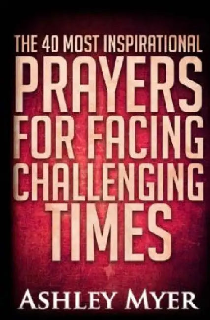 Prayers: The 40 Most Inspirational Prayers for Facing Challenging Times: Find Hope and Comfort in These Essential Prayers for Facing Troubling Times by Ashley Ashley Myer