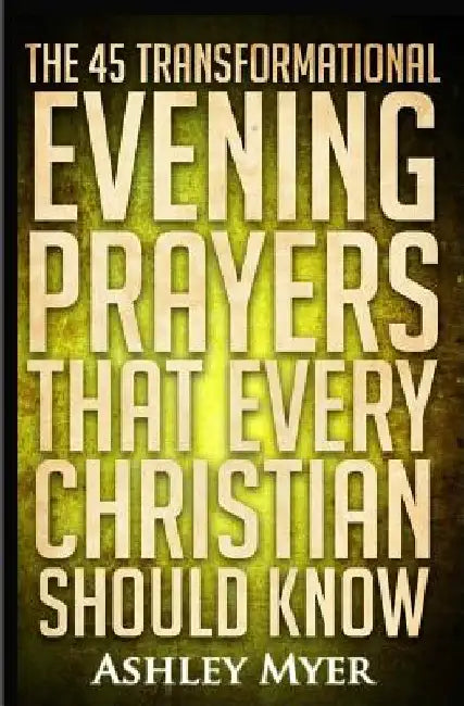 Prayers: The 45 Transformational Evening Prayers That Every Christian Should Kno: Find Solace and Wisdom in These Essential Evening Prayers by Ashley Myer