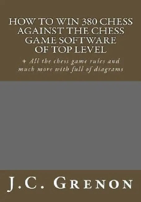 How to win 380 chess against the chess game software of top top level: + All the chess game rules and much more with full of diagrams by J. C. Grenon