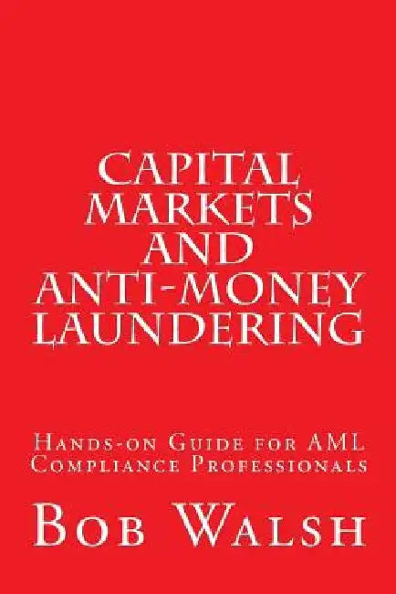 Capital Markets and Anti-money Laundering: Hands-on Guide for AML Compliance Professionals by Bob Walsh