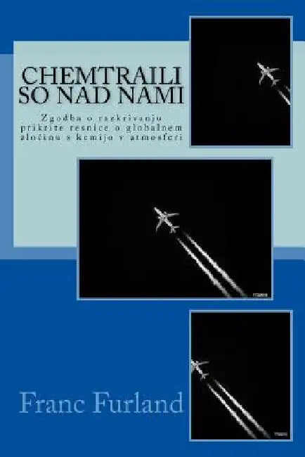 Chemtraili So Nad Nami: Zgodba O Razkrivanju Prikrite Resnice O Globalnem Zlocinu S Kemijo V Atmosferi by Furland, Franc