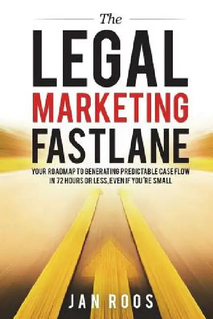 The Legal Marketing Fastlane: Your Roadmap to Generating Real Leads in 72 Hours or Less, Even If You're Small by Jan Roos