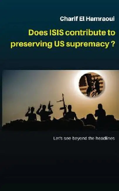 Does ISIS contribute to preserving US supremacy ?: * Let's see beyond the head lines. by Charif El Hamraoui