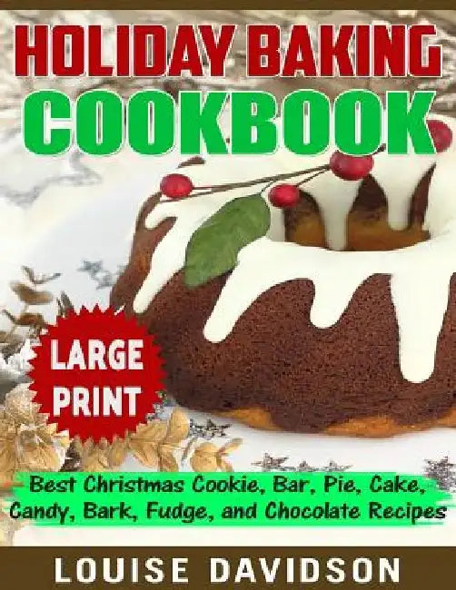 Holiday Baking Cookbook ***Large Print Edition***: Best Christmas Cookie, Pie, Bar, Cake, Candy, Bark, Fudge, and Chocolate by Louise Davidson