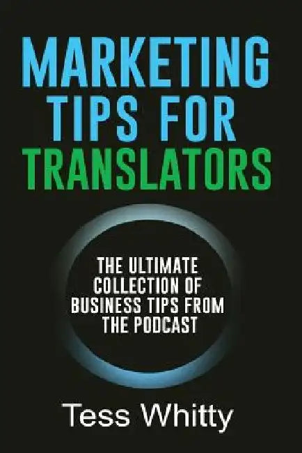 Marketing Tips for Translators: The Ultimate Collection of Business Tips from the Podcast by Tess Whitty