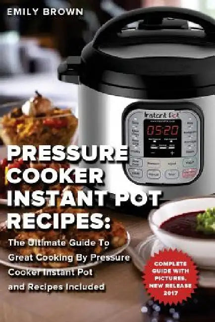 Pressure Cooker Instant Pot Recipes: The Ultimate Guide To Great Cooking By Pressure Cooker Instant Pot and Recipes Included by Emily Brown