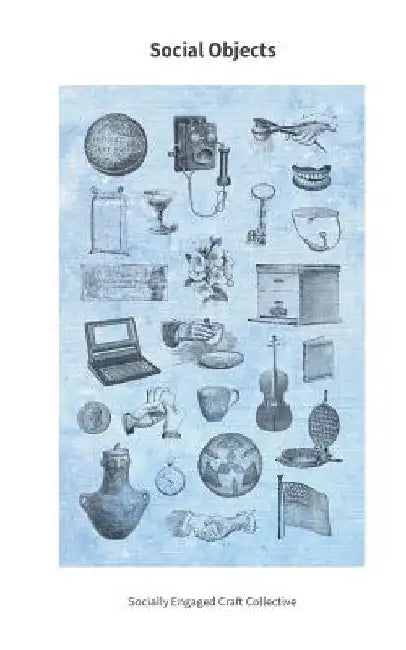Social Objects: Essays, Interviews, Projects and Interventions on Socially Engaged Craft by Socially Engaged Craft Collective