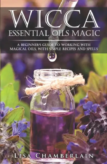 Wicca Essential Oils Magic: A Beginner's Guide to Working with Magical Oils, with Simple Recipes and Spells by Lisa Chamberlain