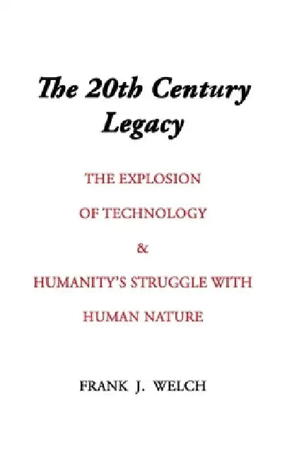 The 20th Century Legacy: The Explosion of Technology & Humanity's Struggle with Nature by Frank J. Welch