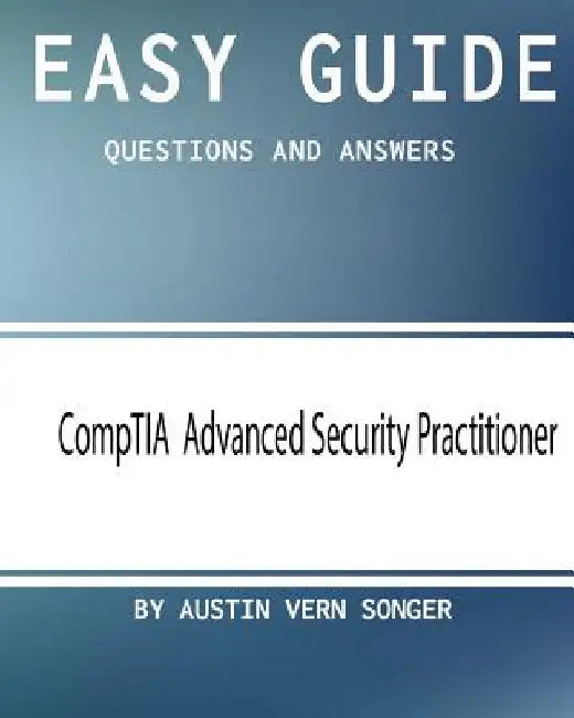 Easy Guide: CompTIA Advanced Security Practitioner: Questions and Answers by Austin Vern Songer