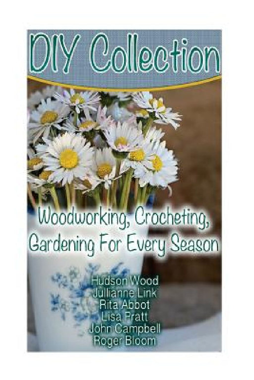 DIY Collection: Woodworking, Crocheting, Gardening For Every Season: (Wood Pallet Projects, DIY Ideas, Spice Gardening DIY Shed Plans) by Jullianne Link