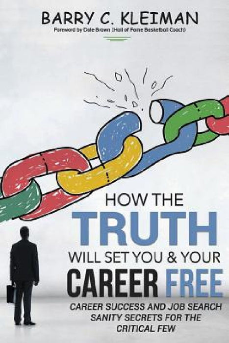 How the TRUTH Will Set You & Your Career Free: Career Success and Job Search Sanity For The Critical Few by Dale Brown