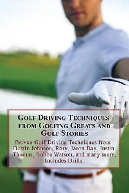 Golf Driving Techniques from Golfing Greats and Stories: Proven Golf Driving Techniques from Dustin Johnson, Rory, Jason Day, Justin Thomas, Bubba Wat by Team at Golfwell
