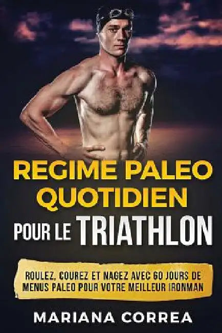REGIME PALEO QUOTIDIEN POUR Le TRIATHLON: ROULEZ, COUREZ Et NAGEZ AVEC 60 JOURS DE MENUS PALEO POUR VOTRE MEILLEUR IRONMAN by Correa, Mariana