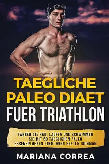 TAEGLICHE PALEO Diaet FUER TRIATHLON: FAHREN Sie RAD, LAUFEN UND SCHWIMMEN SIE MIT 60 TAEGLICHEN PALEO ESSENSPLAENEN FUER IHREN BESTEN IRONMAN by Correa, Mariana