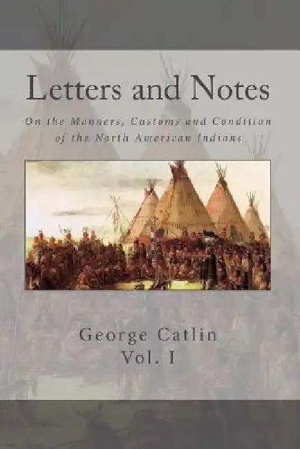 Letters and Notes on the Manners, Customs and Conditions of the North American Indian: Volume 1: Illustrated with Color Engravings by Brett Warren