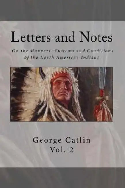 Letters and Notes on the Manners, Customs and Condition of the North American Indian: Volume 2: Illustrated with Color Engravings by Brett Warren