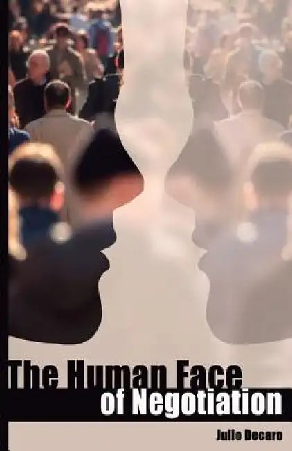 The Human Face of Negotiation: A tool to defuse anger, and other persuasions strategies by Julio DeCaro