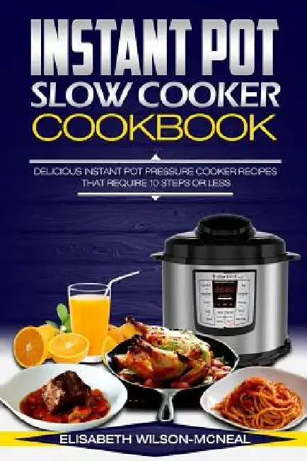 Instant Pot Slow Cooker Cookbook: Delicious Instant Pot Pressure Cooker Recipes That Require Ten Steps or Less by Elisabeth Wilson-McNeal
