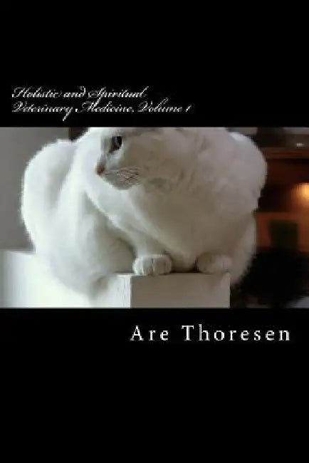 Holistic and Spiritual Veterinary Medicine, Volume 1 by Are Simeon Thoresen DVM