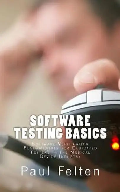 Software Testing Basics: Software Verification Fundamentals for Dedicated Testers in the Medical Device Industry by Paul Felten
