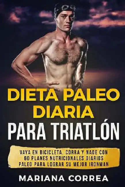 Dieta PALEO DIARIA PARA TRIATLON: VAYA EN BICICLETA, CORRA y NADE CON 60 PLANES NUTRICIONALES DIARIOS PALEO PARA LOGRAR SU MEJOR IRONMAN by Correa, Mariana