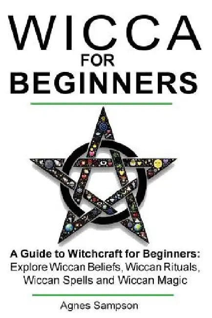 Wicca for Beginners: A guide to Witchcraft for beginners: Explore Wiccan Beliefs, Wiccan Rituals, Wiccan Spells and Wiccan Magic by Agnes Sampson