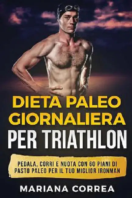 DIETA PALEO GIORNALIERA Per TRIATHLON: PEDALA, CORRI E NUOTA CON 60 PIANI Di PASTO PALEO PER IL TUO MIGLIOR IRONMAN by Correa, Mariana