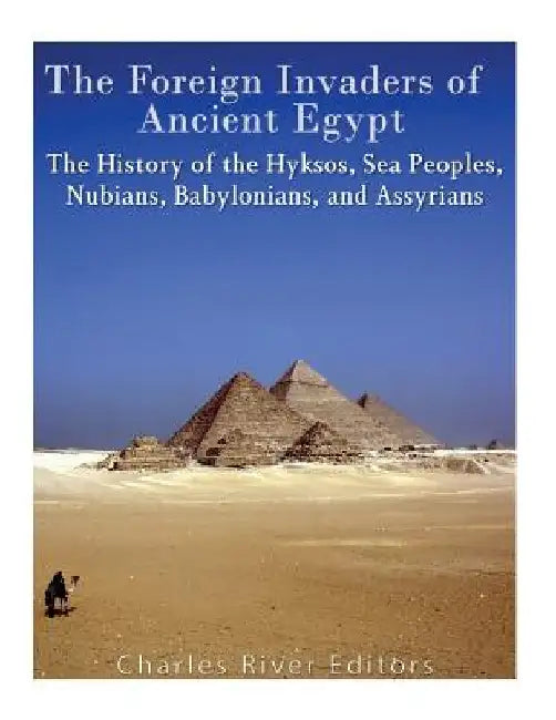 The Foreign Invaders of Ancient Egypt: The History of the Hyksos, Sea Peoples, Nubians, Babylonians, and Assyrians by Charles River