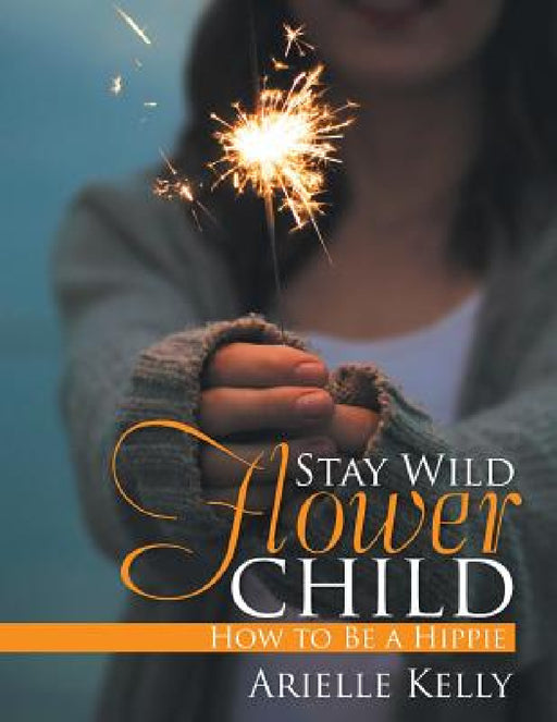 Stay Wild Flower Child: How to Be a Hippie by Arielle Kelly