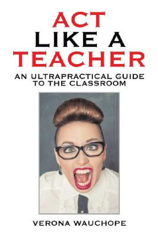 Act Like a Teacher: An Ultrapractical Guide to the Classroom by Verona Wauchope