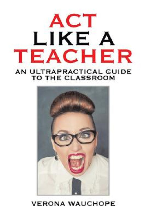 Act Like a Teacher: An Ultrapractical Guide to the Classroom by Verona Wauchope